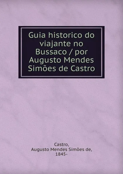 Обложка книги Guia historico do viajante no Bussaco / por Augusto Mendes Simoes de Castro, Augusto Mendes Simões de Castro