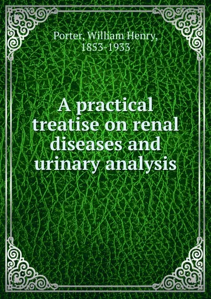 Обложка книги A practical treatise on renal diseases and urinary analysis, William Henry Porter