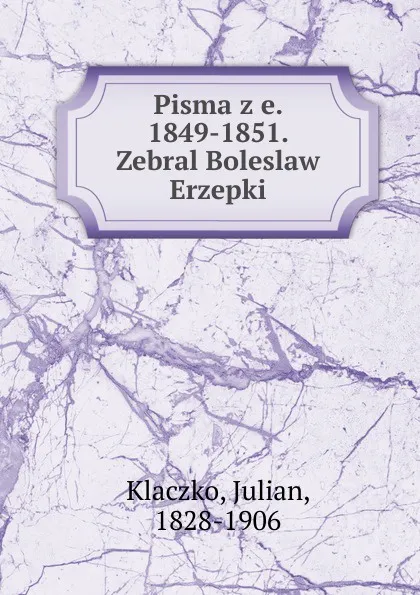 Обложка книги Pisma z e. 1849-1851. Zebral Boleslaw Erzepki, Julian Klaczko