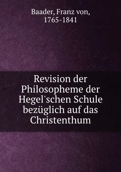 Обложка книги Revision der Philosopheme der Hegel.schen Schule bezuglich auf das Christenthum, Franz von Baader