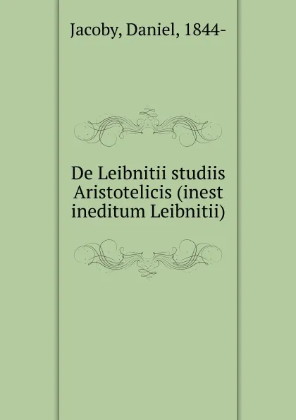 Обложка книги De Leibnitii studiis Aristotelicis (inest ineditum Leibnitii), Daniel Jacoby