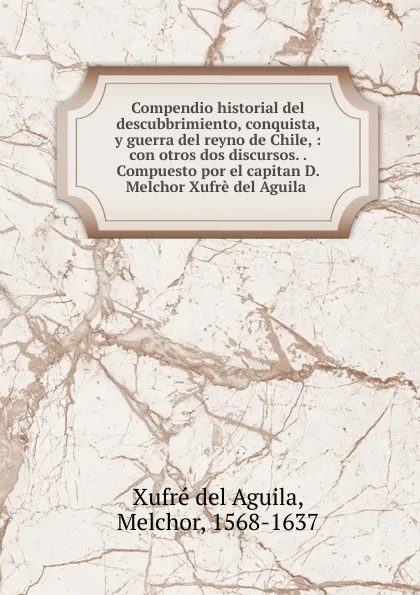 Обложка книги Compendio historial del descubbrimiento, conquista, y guerra del reyno de Chile, Melchor Xufré del Aguila