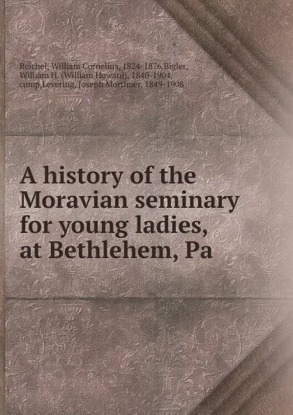 Обложка книги A history of the Moravian seminary for young ladies, at Bethlehem, Pa, William Cornelius Reichel