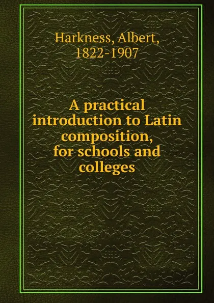 Обложка книги A practical introduction to Latin composition, for schools and colleges, Albert Harkness