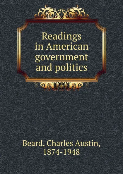 Обложка книги Readings in American government and politics, Charles Austin Beard