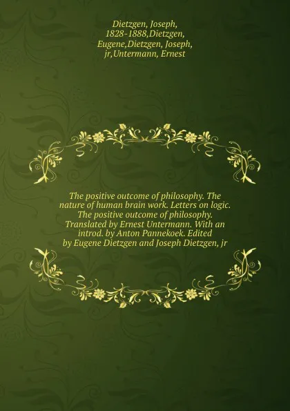 Обложка книги The positive outcome of philosophy. The nature of human brain work. Letters on logic. The positive outcome of philosophy. Translated by Ernest Untermann., Joseph Dietzgen