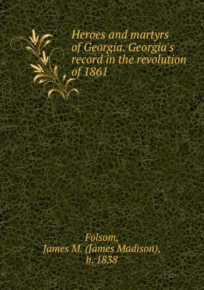 Обложка книги Heroes and martyrs of Georgia. Georgia.s record in the revolution of 1861, James Madison Folsom