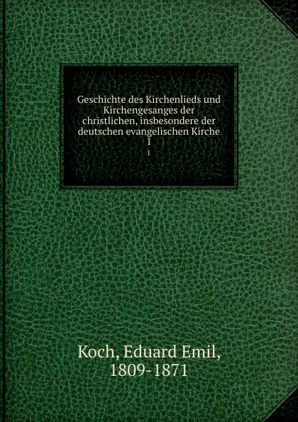 Обложка книги Geschichte des Kirchenlieds und Kirchengesanges der christlichen, insbesondere der deutschen evangelischen Kirche, Eduard Emil Koch