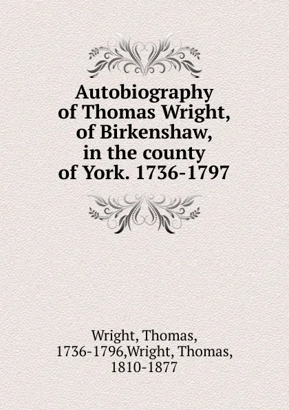 Обложка книги Autobiography of Thomas Wright, of Birkenshaw, in the county of York. 1736-1797, Thomas Wright