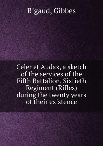 Обложка книги Celer et Audax, a sketch of the services of the Fifth Battalion, Sixtieth Regiment (Rifles) during the twenty years of their existence, Gibbes Rigaud