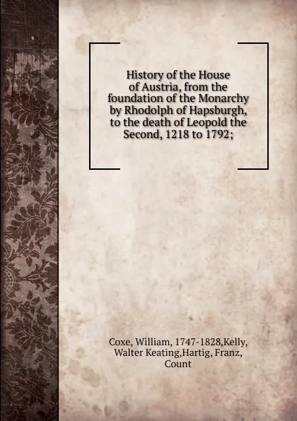 Обложка книги History of the House of Austria, from the foundation of the Monarchy by Rhodolph of Hapsburgh, to the death of Leopold the Second, 1218 to 1792, William Coxe