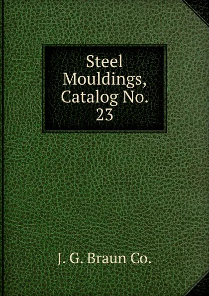 Обложка книги Steel Mouldings, Catalog No. 23, J.G. Braun