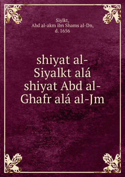 Обложка книги shiyat al-Siyalkt ala shiyat Abd al-Ghafr ala al-Jm, Abd al-akm ibn Shams al-Dn Siylkt