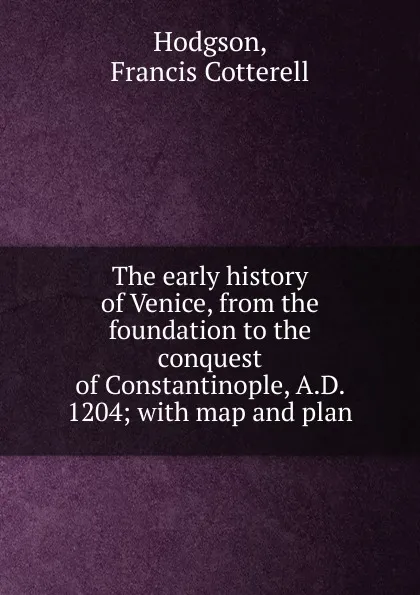 Обложка книги The early history of Venice, from the foundation to the conquest of Constantinople, A.D. 1204, Francis Cotterell Hodgson