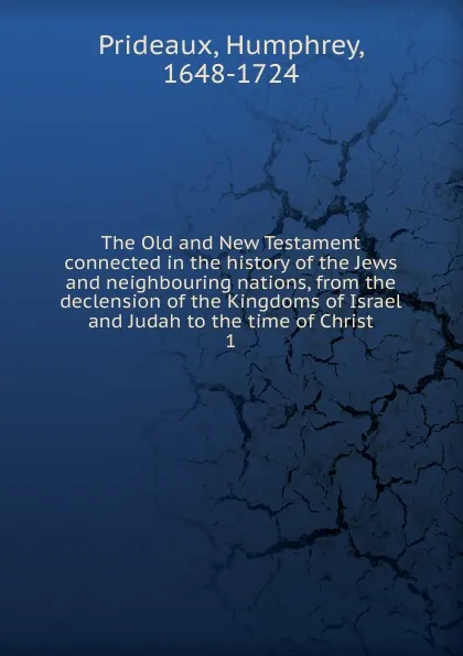 Обложка книги The Old and New Testament connected in the history of the Jews and neighbouring nations, from the declension of the Kingdoms of Israel and Judah to the time of Christ, Humphrey Prideaux