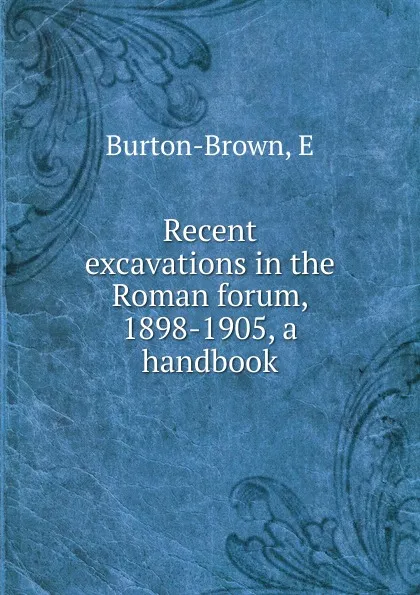 Обложка книги Recent excavations in the Roman forum, 1898-1905, a handbook, E. Burton-Brown