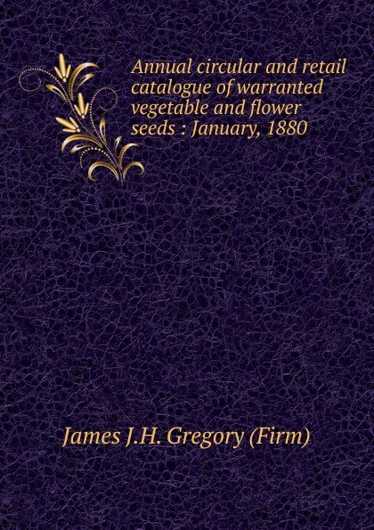 Обложка книги Annual circular and retail catalogue of warranted vegetable and flower seeds, James J. H. Gregory