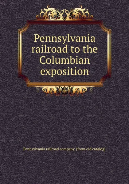 Обложка книги Pennsylvania railroad to the Columbian exposition, Pennsylvania railroad