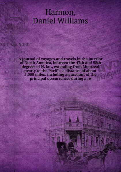 Обложка книги A journal of voyages and travels in the interior of North America, between the 47th and 58th degrees of N. lat., extending from Montreal nearly to the Pacific, a distance of about 5,000 miles, Daniel Williams Harmon