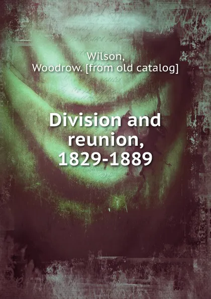 Обложка книги Division and reunion, 1829-1889, Woodrow Wilson