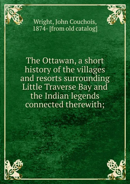 Обложка книги The Ottawan, a short history of the villages and resorts surrounding Little Traverse Bay and the Indian legends connected therewith, John Couchois Wright