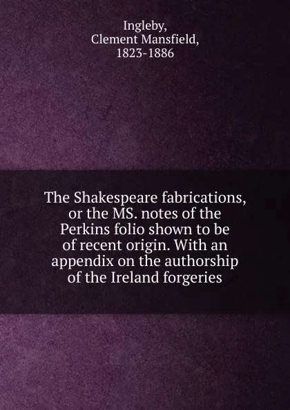 Обложка книги The Shakespeare fabrications, or the MS. notes of the Perkins folio shown to be of recent origin., Ingleby Clement Mansfield