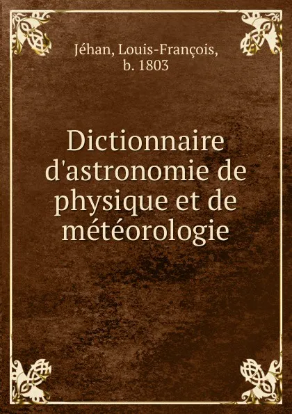 Обложка книги Dictionnaire d.astronomie de physique et de meteorologie, Louis-François Jéhan