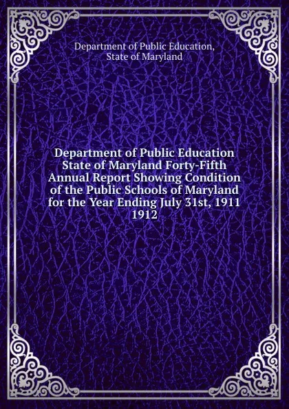 Обложка книги Department of Public Education State of Maryland Forty-Fifth Annual Report Showing Condition of the Public Schools of Maryland for the Year Ending July 31st, 1911., Department of Public Education