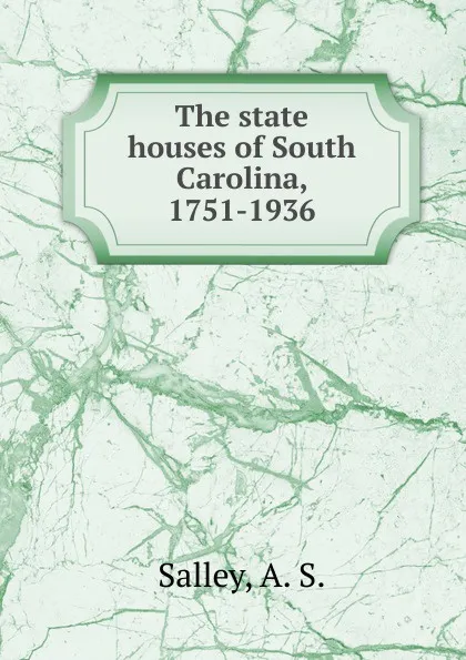 Обложка книги The state houses of South Carolina, 1751-1936, A.S. Salley