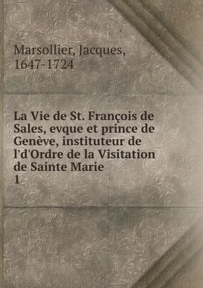 Обложка книги La Vie de St. Francois de Sales, evque et prince de Geneve, instituteur de l.d.Ordre de la Visitation de Sainte Marie, Jacques Marsollier