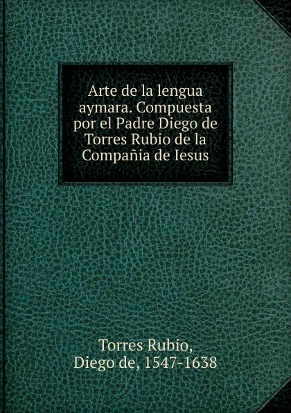 Обложка книги Arte de la lengua aymara. Compuesta por el Padre Diego de Torres Rubio de la Compania de Iesus., Torres Rubio