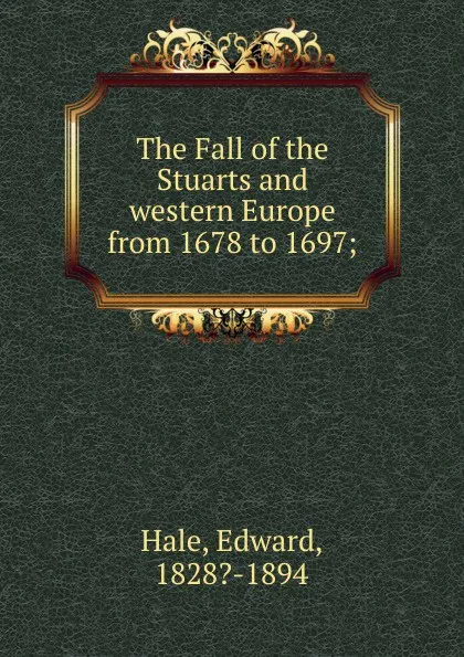 Обложка книги The Fall of the Stuarts and western Europe from 1678 to 1697, Edward Hale