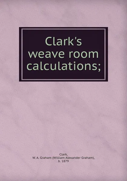 Обложка книги Clark.s weave room calculations, William Alexander Graham Clark