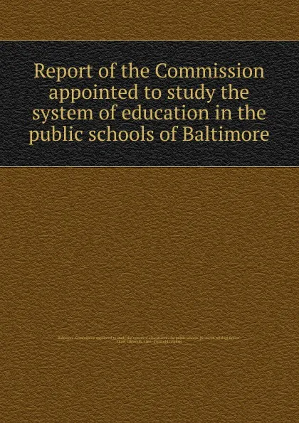 Обложка книги Report of the Commission appointed to study the system of education in the public schools of Baltimore, Elmer Ellsworth Brown
