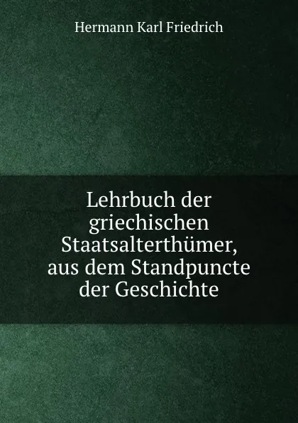 Обложка книги Lehrbuch der griechischen Staatsalterthumer, aus dem Standpuncte der Geschichte, Hermann Karl Friedrich