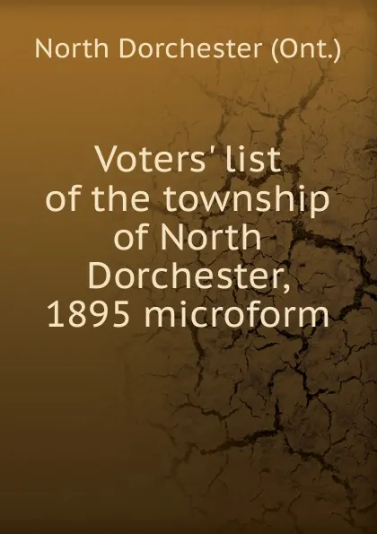 Обложка книги Voters. list of the township of North Dorchester, 1895 microform, North Dorchester