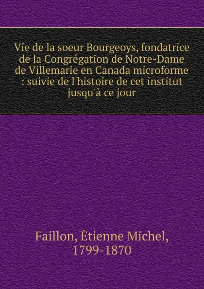 Обложка книги Vie de la soeur Bourgeoys, fondatrice de la Congregation de Notre-Dame de Villemarie en Canada microforme, Étienne Michel Faillon