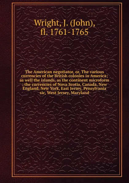 Обложка книги The American negotiator. Or, The various currencies of the British colonies in America, John Wright