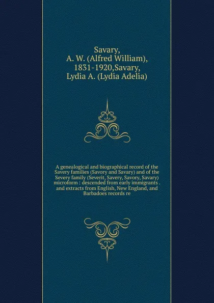 Обложка книги A genealogical and biographical record of the Savery families (Savory and Savary) and of the Severy family (Severit, Savery, Savory, Savary) microform, Alfred William Savary