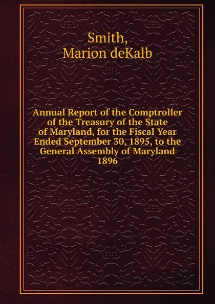 Обложка книги Annual Report of the Comptroller of the Treasury of the State of Maryland, for the Fiscal Year Ended September 30, 1895, to the General Assembly of Maryland., Marion deKalb Smith