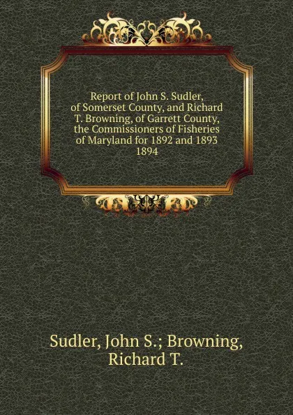 Обложка книги Report of John S. Sudler, of Somerset County, and Richard T. Browning, of Garrett County, the Commissioners of Fisheries of Maryland for 1892 and 1893., John S. Browning Sudler