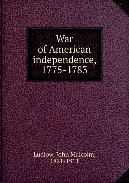 Обложка книги War of American independence, 1775-1783, John Malcolm Ludlow