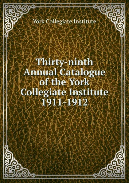 Обложка книги Thirty-ninth Annual Catalogue of the York Collegiate Institute, York Collegiate Institute