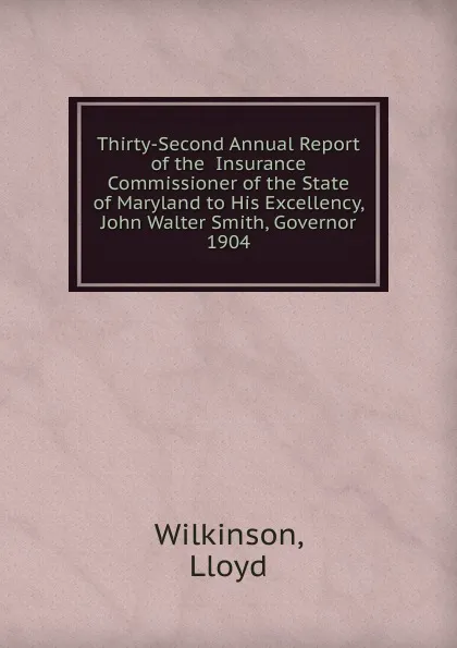 Обложка книги Thirty-Second Annual Report of the  Insurance Commissioner of the State of Maryland to His Excellency, John Walter Smith, Governor., Lloyd Wilkinson