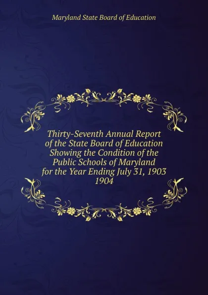 Обложка книги Thirty-Seventh Annual Report of the State Board of Education Showing the Condition of the Public Schools of Maryland for the Year Ending July 31, 1903., Maryland State Board of Education