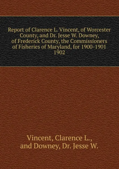 Обложка книги Report of Clarence L. Vincent, of Worcester County, and Dr. Jesse W. Downey, of Frederick County, the Commissioners of Fisheries of Maryland, for 1900-1901., Clarence L. Vincent