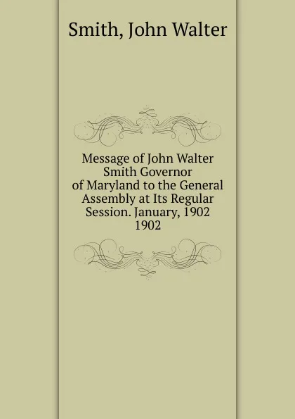 Обложка книги Message of John Walter Smith Governor of Maryland to the General Assembly at Its Regular Session. January, 1902., John Walter Smith