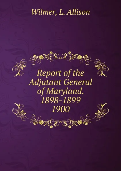 Обложка книги Report of the Adjutant General of Maryland. 1898-1899., L. Allison Wilmer