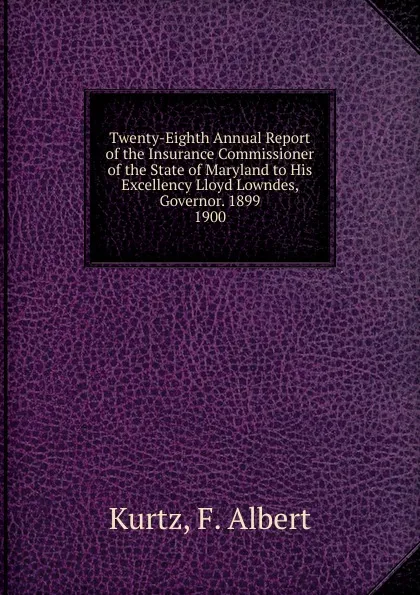 Обложка книги Twenty-Eighth Annual Report of the Insurance Commissioner of the State of Maryland to His Excellency Lloyd Lowndes, Governor. 1899., F. Albert Kurtz