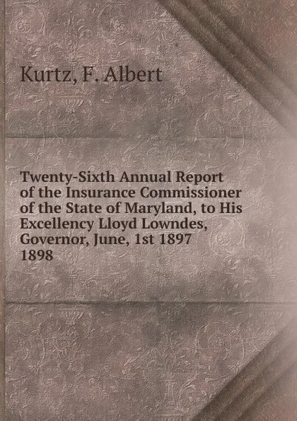 Обложка книги Twenty-Sixth Annual Report of the Insurance Commissioner of the State of Maryland, to His Excellency Lloyd Lowndes, Governor, June, 1st 1897., F. Albert Kurtz